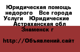 Юридическая помощь недорого - Все города Услуги » Юридические   . Астраханская обл.,Знаменск г.